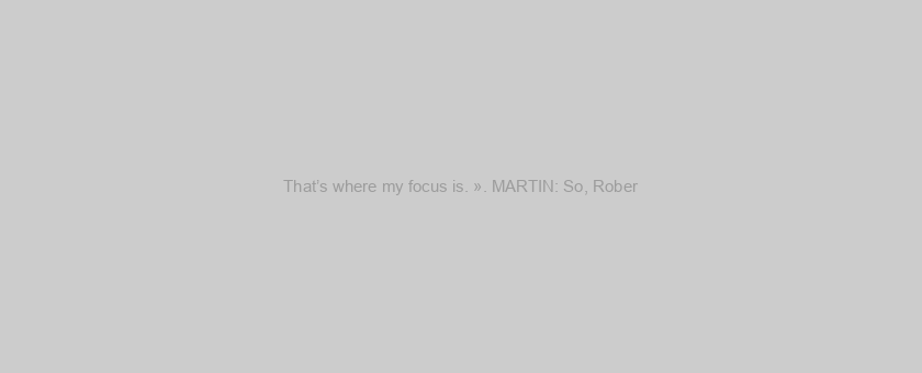 That’s where my focus is. ». MARTIN: So, Rober